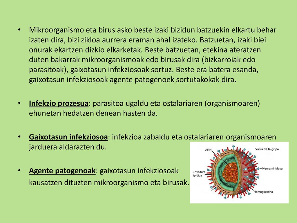 Mikroorganismo eta birus asko beste izaki bizidun batzuekin elkartu behar izaten dira, bizi zikloa aurrera eraman ahal izateko. Batzuetan, izaki biei onurak ekartzen dizkio elkarketak. Beste batzuetan, etekina ateratzen duten bakarrak mikroorganismoak edo birusak dira (bizkarroiak edo parasitoak), gaixotasun infekziosoak sortuz. Beste era batera esanda, gaixotasun infekziosoak agente patogenoek sortutakokak dira.