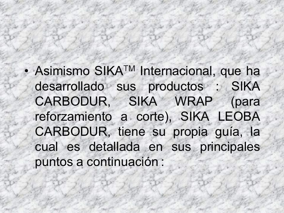 Asimismo SIKATM Internacional, que ha desarrollado sus productos : SIKA CARBODUR, SIKA WRAP (para reforzamiento a corte), SIKA LEOBA CARBODUR, tiene su propia guía, la cual es detallada en sus principales puntos a continuación :
