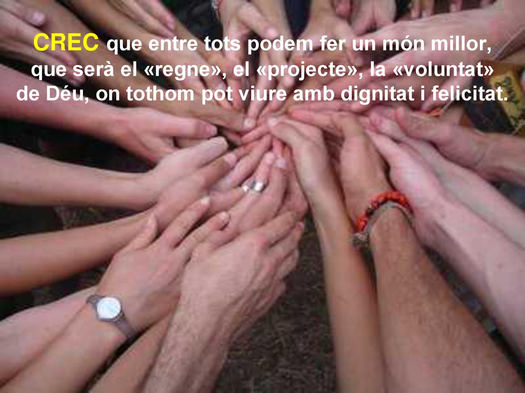 CREC que entre tots podem fer un món millor, que serà el «regne», el «projecte», la «voluntat» de Déu, on tothom pot viure amb dignitat i felicitat.