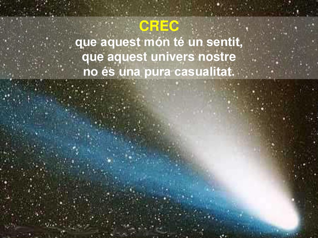 CREC que aquest món té un sentit, que aquest univers nostre no és una pura casualitat.