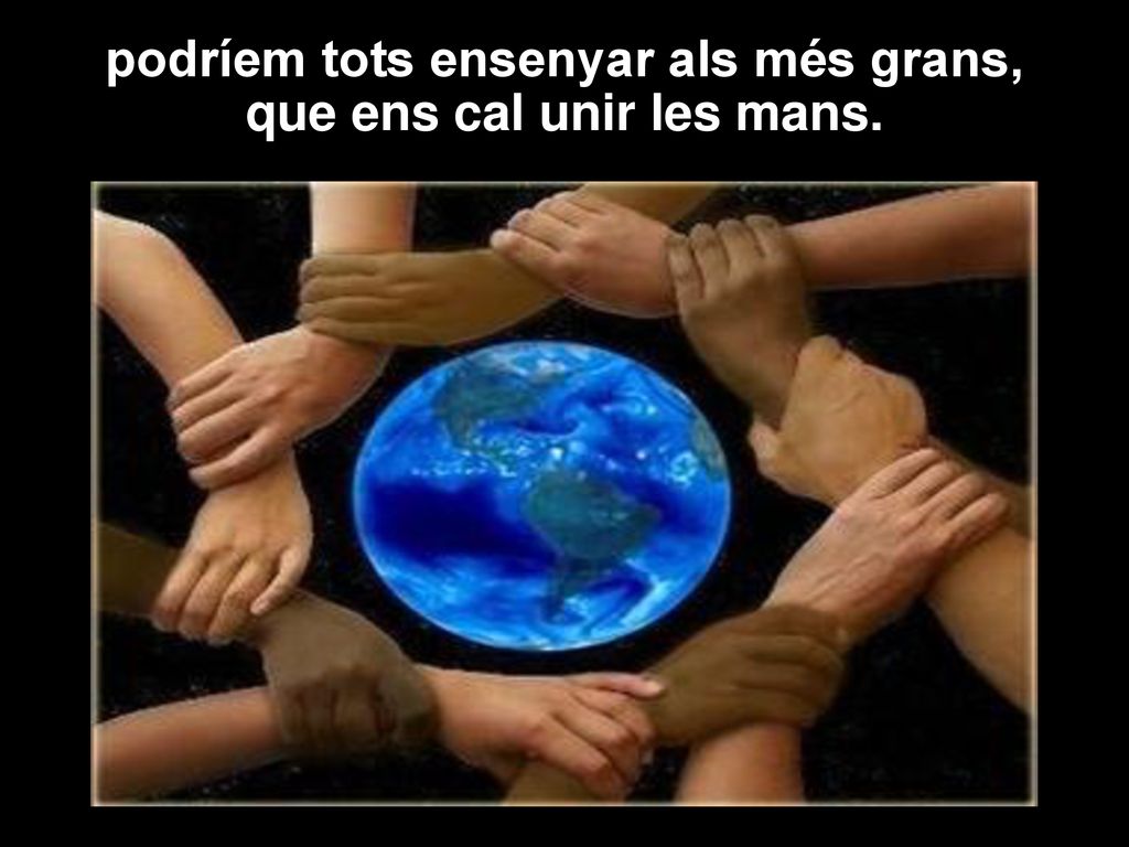 podríem tots ensenyar als més grans, que ens cal unir les mans.
