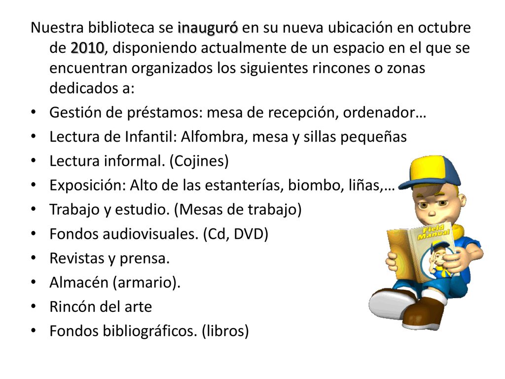 Nuestra biblioteca se inauguró en su nueva ubicación en octubre de 2010, disponiendo actualmente de un espacio en el que se encuentran organizados los siguientes rincones o zonas dedicados a: