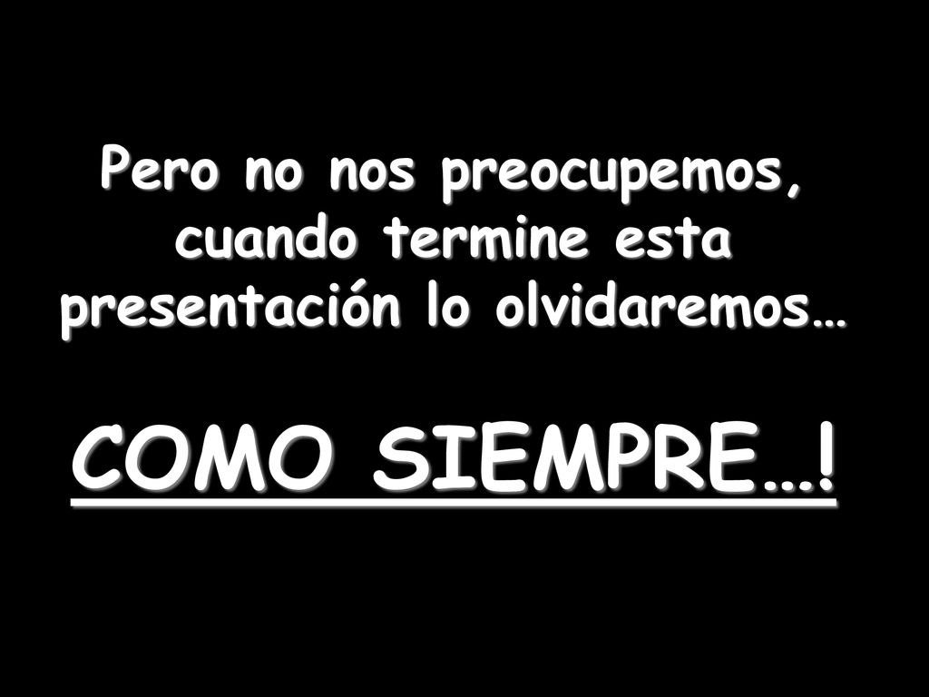 Pero no nos preocupemos, cuando termine esta presentación lo olvidaremos… COMO SIEMPRE…!