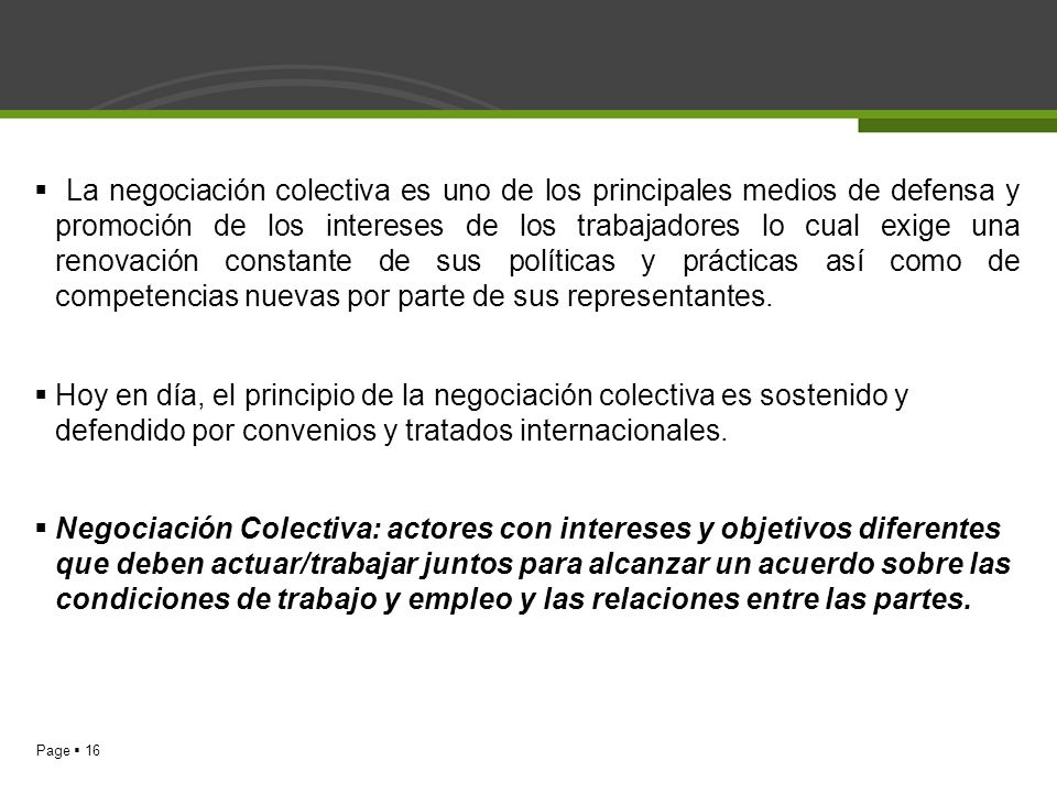 La negociación colectiva es uno de los principales medios de defensa y promoción de los intereses de los trabajadores lo cual exige una renovación constante de sus políticas y prácticas así como de competencias nuevas por parte de sus representantes.