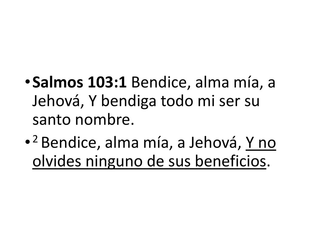 Salmos 103:1 Bendice, alma mía, a Jehová, Y bendiga todo mi ser su santo nombre.