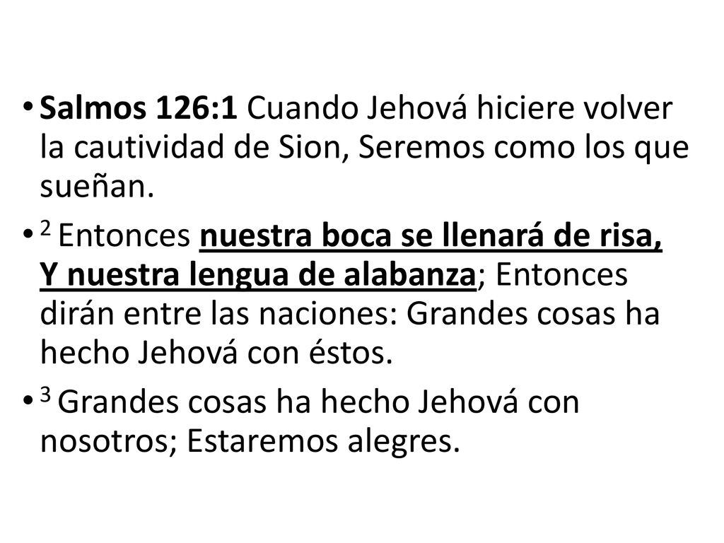 Salmos 126:1 Cuando Jehová hiciere volver la cautividad de Sion, Seremos como los que sueñan.