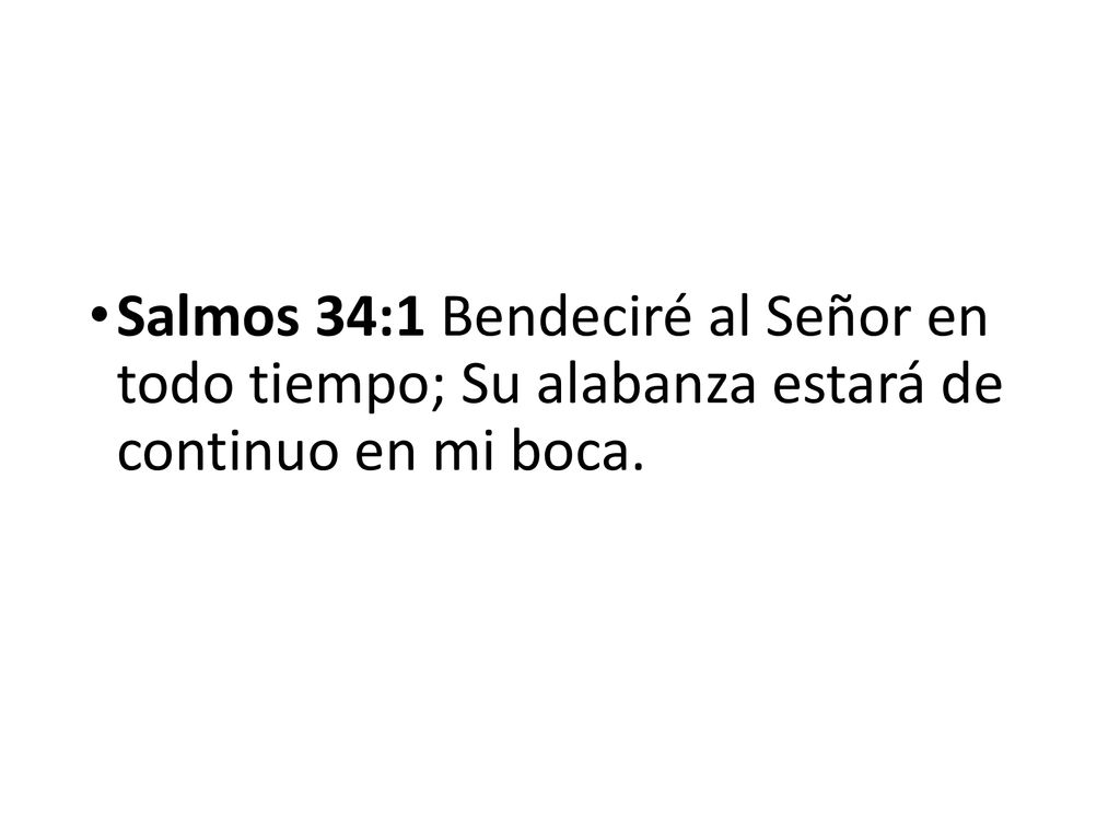Salmos 34:1 Bendeciré al Señor en todo tiempo; Su alabanza estará de continuo en mi boca.