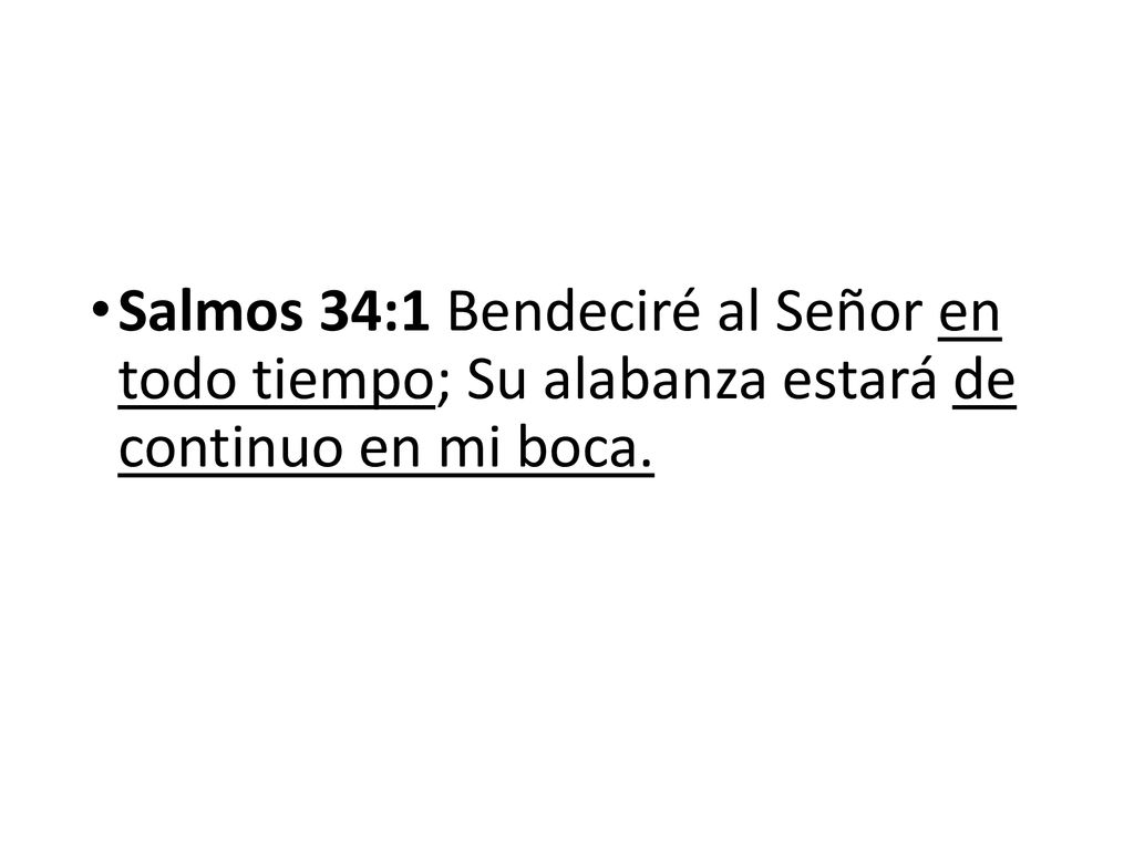 Salmos 34:1 Bendeciré al Señor en todo tiempo; Su alabanza estará de continuo en mi boca.