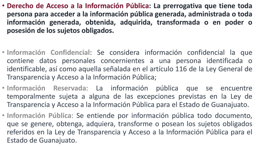 Derecho de Acceso a la Información Pública: La prerrogativa que tiene toda persona para acceder a la información pública generada, administrada o toda información generada, obtenida, adquirida, transformada o en poder o posesión de los sujetos obligados.