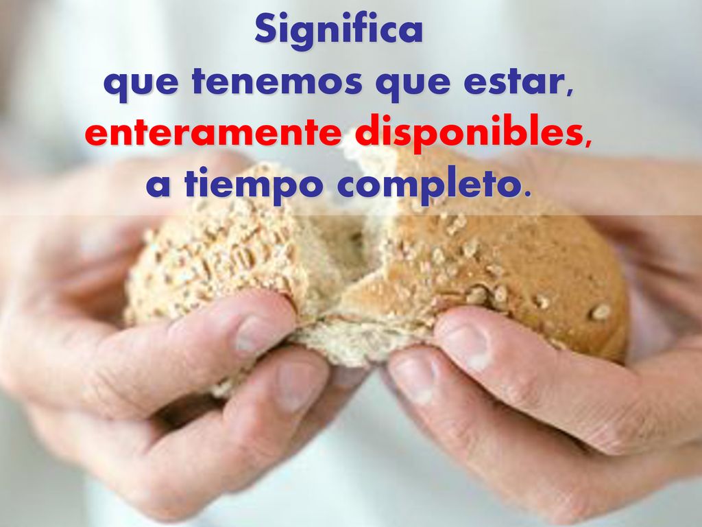Significa que tenemos que estar, enteramente disponibles, a tiempo completo.