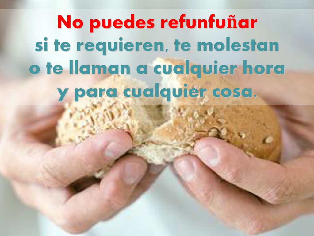 No puedes refunfuñar si te requieren, te molestan o te llaman a cualquier hora y para cualquier cosa.