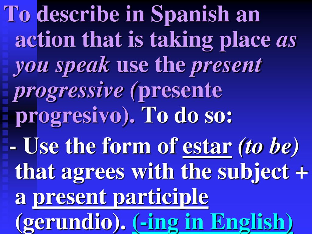 To describe in Spanish an action that is taking place as you speak use the present progressive (presente progresivo). To do so: