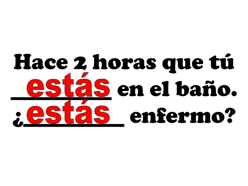 Hace 2 horas que tú _________ en el baño. ¿_________ enfermo