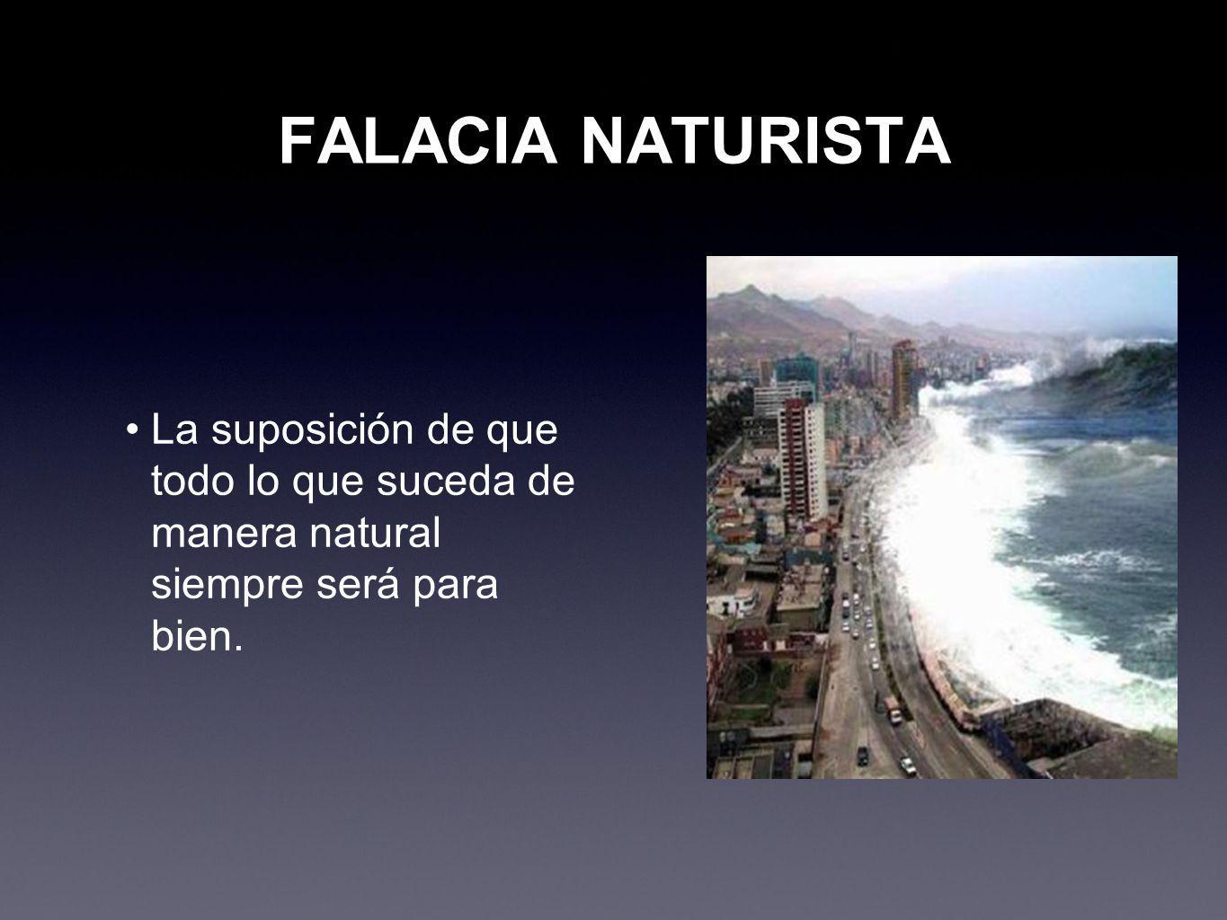 FALACIA NATURISTA La suposición de que todo lo que suceda de manera natural siempre será para bien.