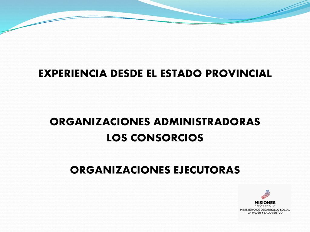 EXPERIENCIA DESDE EL ESTADO PROVINCIAL ORGANIZACIONES ADMINISTRADORAS LOS CONSORCIOS ORGANIZACIONES EJECUTORAS