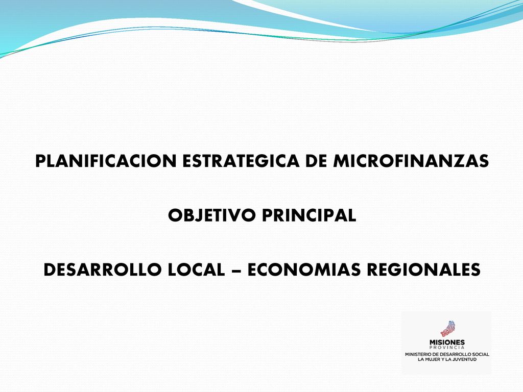 PLANIFICACION ESTRATEGICA DE MICROFINANZAS OBJETIVO PRINCIPAL DESARROLLO LOCAL – ECONOMIAS REGIONALES