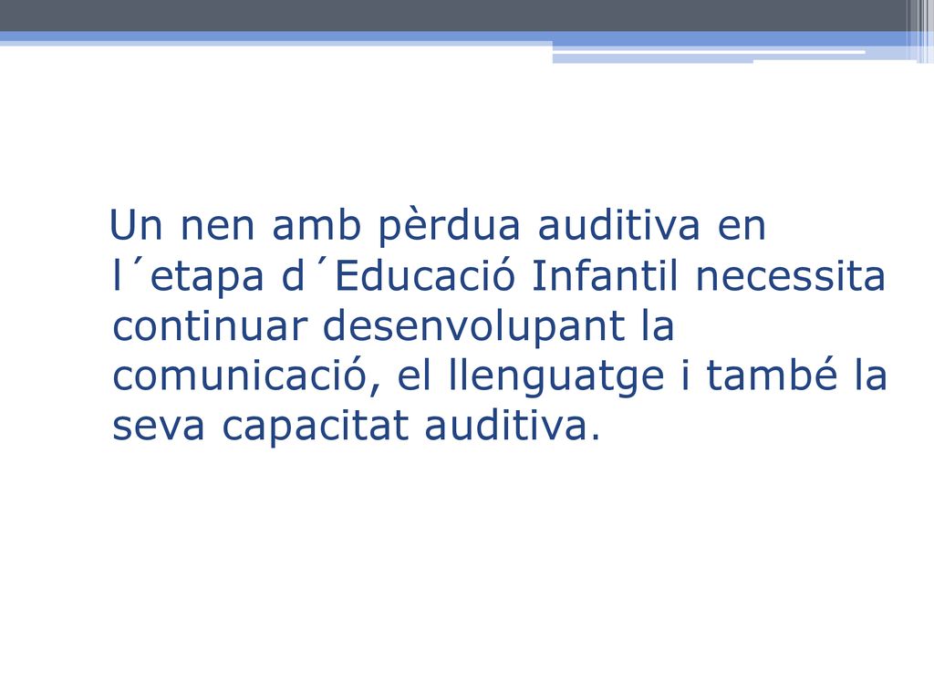 Un nen amb pèrdua auditiva en l´etapa d´Educació Infantil necessita continuar desenvolupant la comunicació, el llenguatge i també la seva capacitat auditiva.