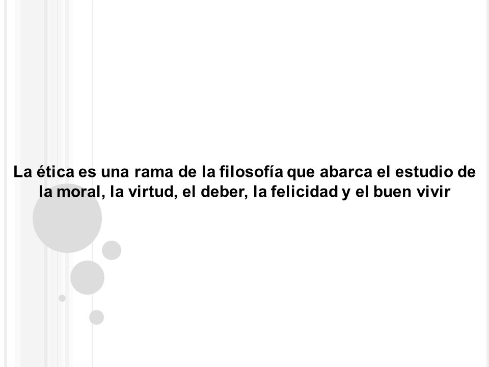La ética es una rama de la filosofía que abarca el estudio de la moral, la virtud, el deber, la felicidad y el buen vivir