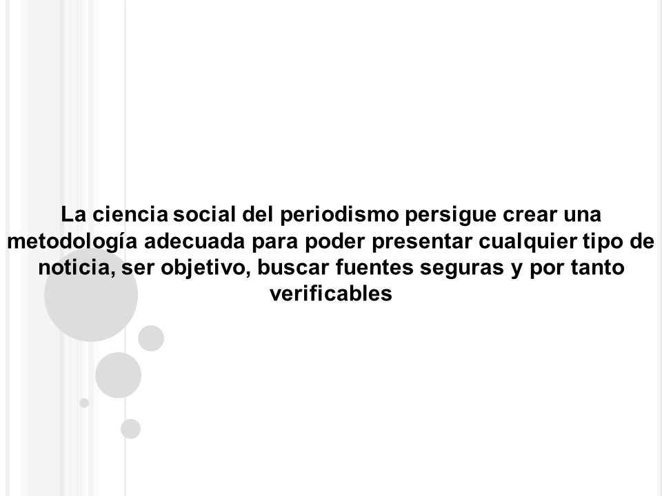 La ciencia social del periodismo persigue crear una metodología adecuada para poder presentar cualquier tipo de noticia, ser objetivo, buscar fuentes seguras y por tanto verificables