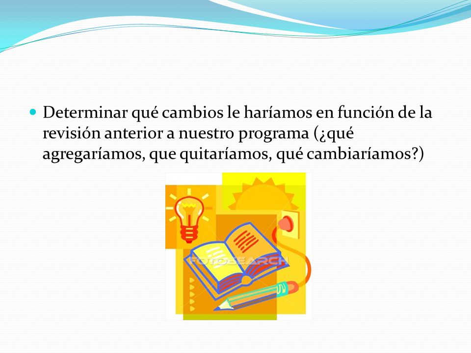 Determinar qué cambios le haríamos en función de la revisión anterior a nuestro programa (¿qué agregaríamos, que quitaríamos, qué cambiaríamos )