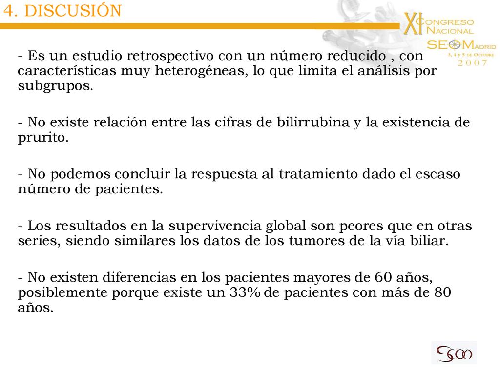 4. DISCUSIÓN Es un estudio retrospectivo con un número reducido , con características muy heterogéneas, lo que limita el análisis por subgrupos.