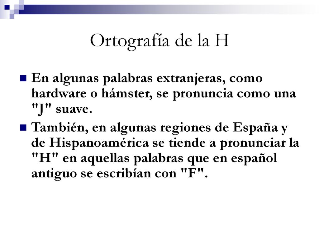 Ortografía de la H En algunas palabras extranjeras, como hardware o hámster, se pronuncia como una J suave.