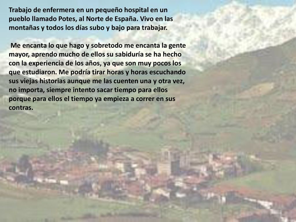 Trabajo de enfermera en un pequeño hospital en un pueblo llamado Potes, al Norte de España. Vivo en las montañas y todos los días subo y bajo para trabajar.