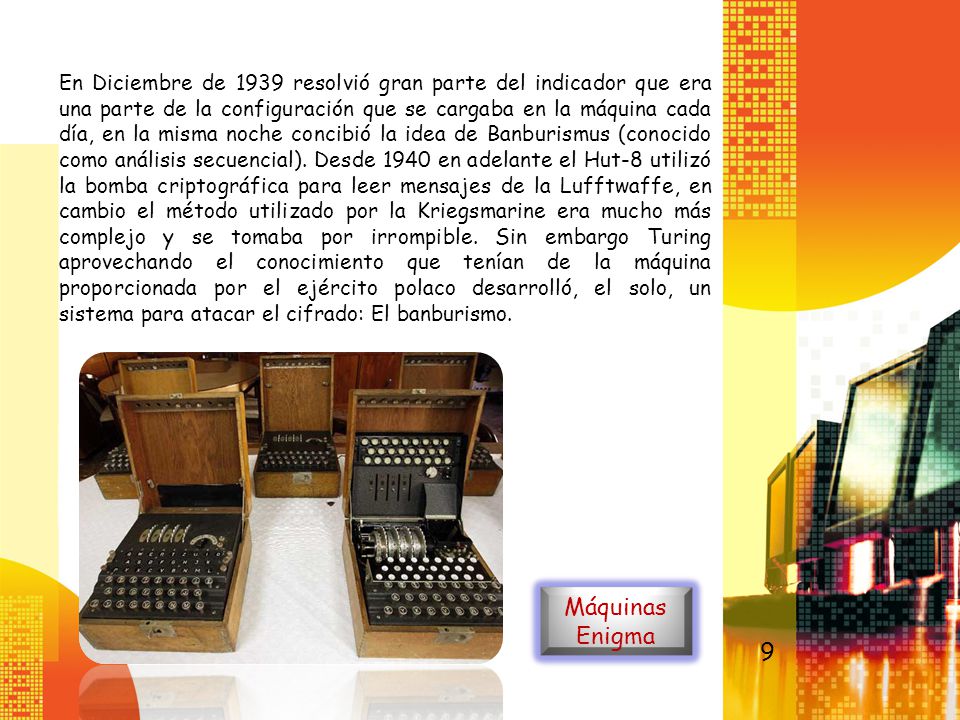 En Diciembre de 1939 resolvió gran parte del indicador que era una parte de la configuración que se cargaba en la máquina cada día, en la misma noche concibió la idea de Banburismus (conocido como análisis secuencial). Desde 1940 en adelante el Hut-8 utilizó la bomba criptográfica para leer mensajes de la Lufftwaffe, en cambio el método utilizado por la Kriegsmarine era mucho más complejo y se tomaba por irrompible. Sin embargo Turing aprovechando el conocimiento que tenían de la máquina proporcionada por el ejército polaco desarrolló, el solo, un sistema para atacar el cifrado: El banburismo.