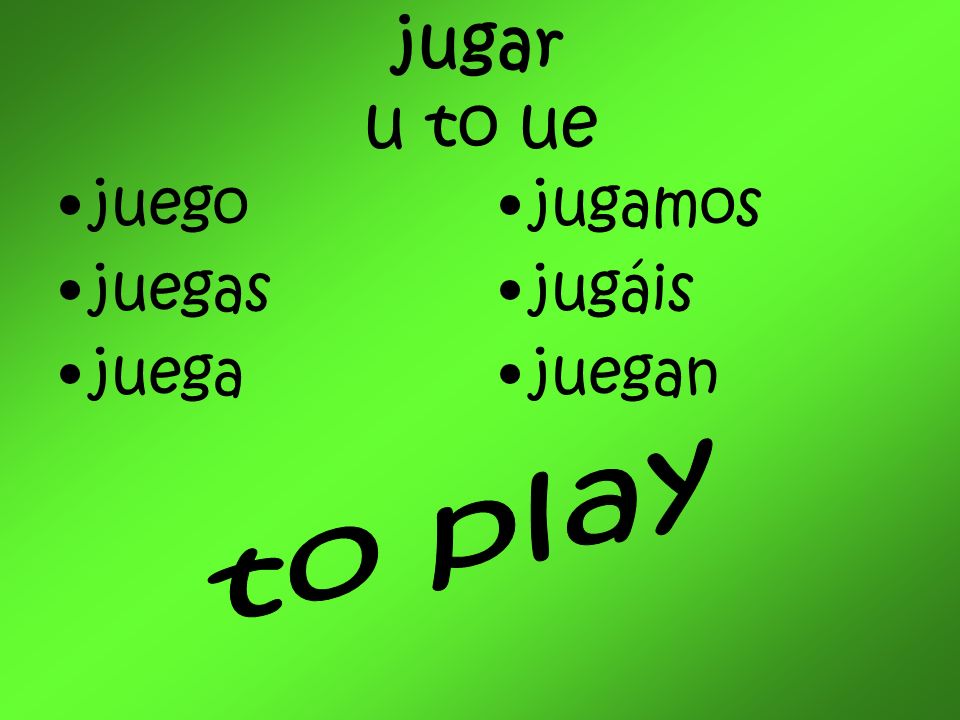 jugar u to ue juego juegas juega jugamos jugáis juegan to play