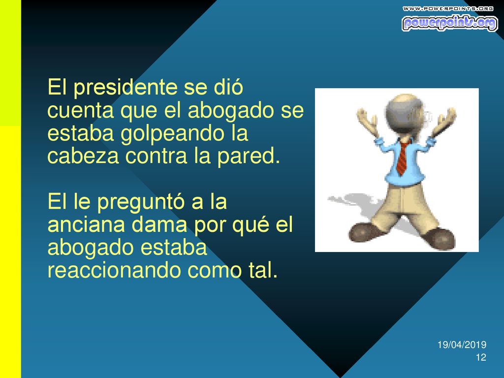 El presidente se dió cuenta que el abogado se estaba golpeando la cabeza contra la pared. El le preguntó a la anciana dama por qué el abogado estaba reaccionando como tal.