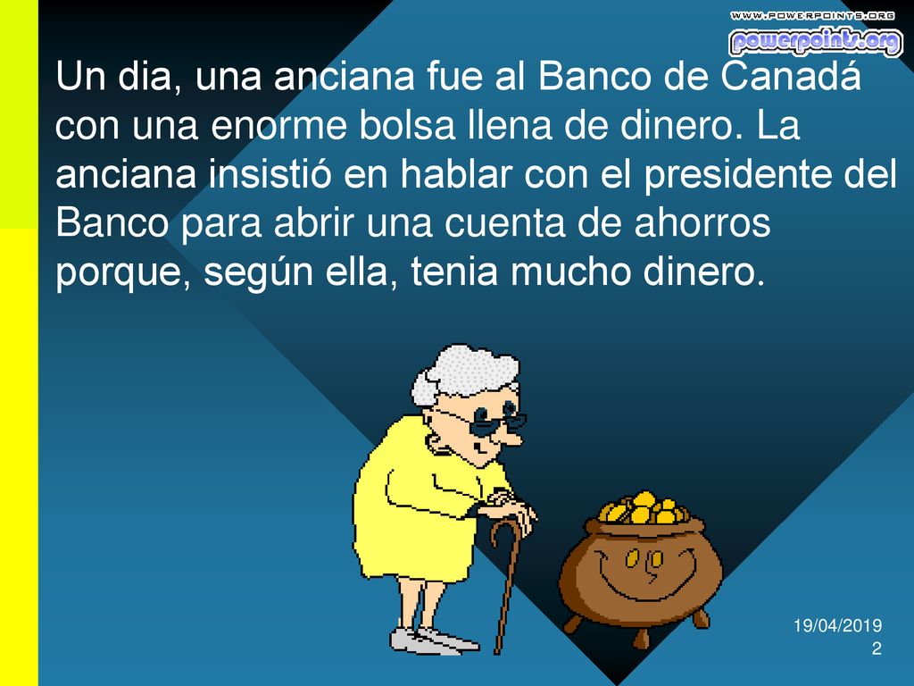 Un dia, una anciana fue al Banco de Canadá con una enorme bolsa llena de dinero. La anciana insistió en hablar con el presidente del Banco para abrir una cuenta de ahorros porque, según ella, tenia mucho dinero.