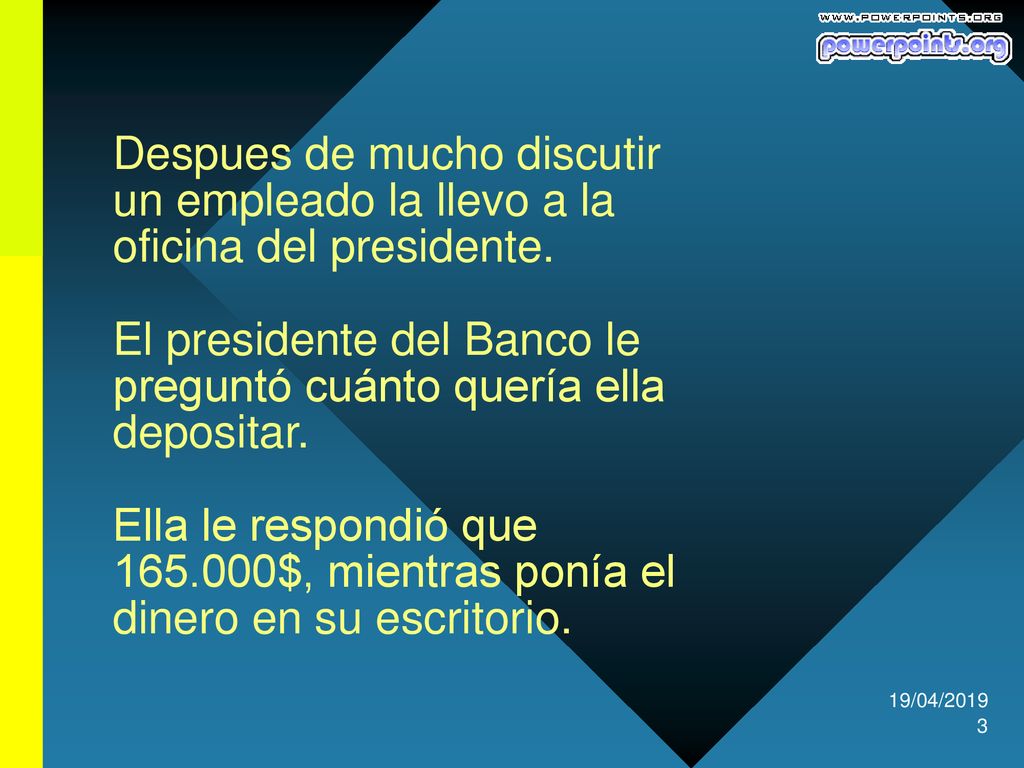 Despues de mucho discutir un empleado la llevo a la oficina del presidente. El presidente del Banco le preguntó cuánto quería ella depositar. Ella le respondió que $, mientras ponía el dinero en su escritorio.