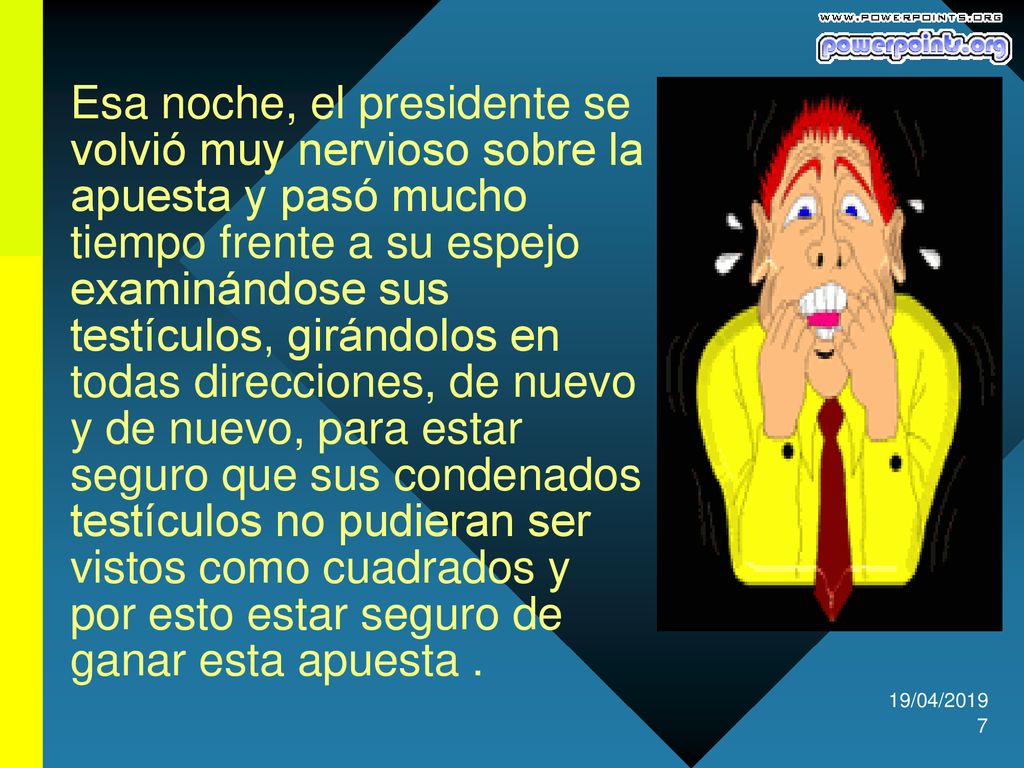 Esa noche, el presidente se volvió muy nervioso sobre la apuesta y pasó mucho tiempo frente a su espejo examinándose sus testículos, girándolos en todas direcciones, de nuevo y de nuevo, para estar seguro que sus condenados testículos no pudieran ser vistos como cuadrados y por esto estar seguro de ganar esta apuesta .