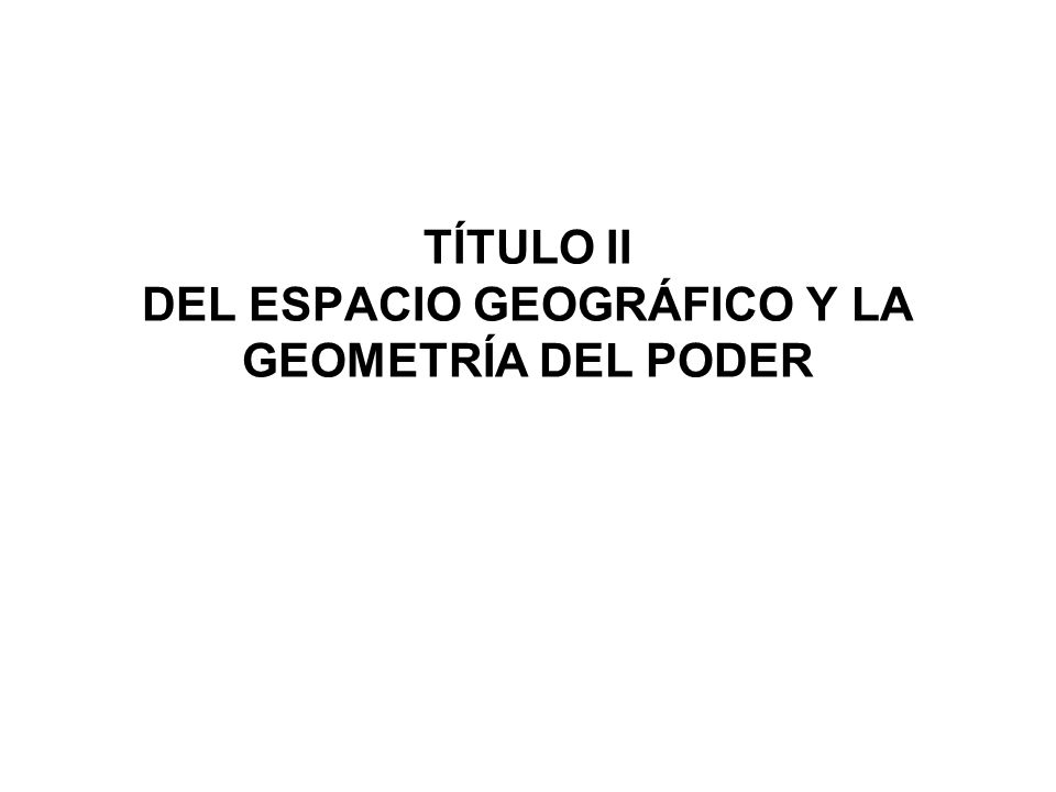 TÍTULO II DEL ESPACIO GEOGRÁFICO Y LA GEOMETRÍA DEL PODER