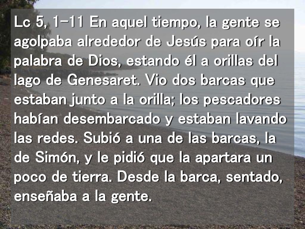 Lc 5, 1-11 En aquel tiempo, la gente se agolpaba alrededor de Jesús para oír la palabra de Dios, estando él a orillas del lago de Genesaret.