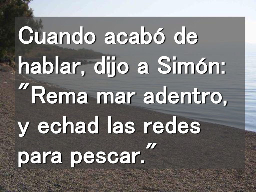 Cuando acabó de hablar, dijo a Simón: Rema mar adentro, y echad las redes para pescar.