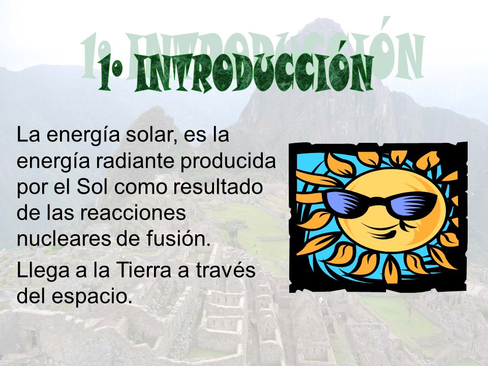1º INTRODUCCIÓN La energía solar, es la energía radiante producida por el Sol como resultado de las reacciones nucleares de fusión.