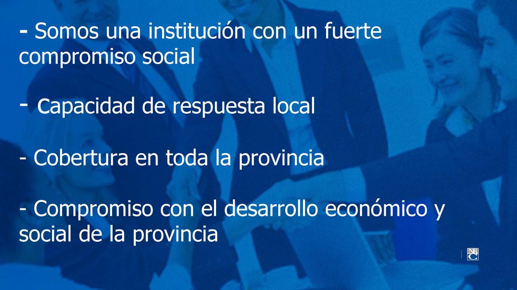 - Somos una institución con un fuerte compromiso social - capacidad de respuesta local - Cobertura en toda la provincia - Compromiso con el desarrollo económico y social de la provincia