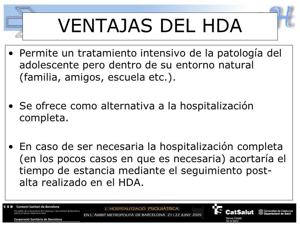 VENTAJAS DEL HDA Permite un tratamiento intensivo de la patología del adolescente pero dentro de su entorno natural (familia, amigos, escuela etc.).