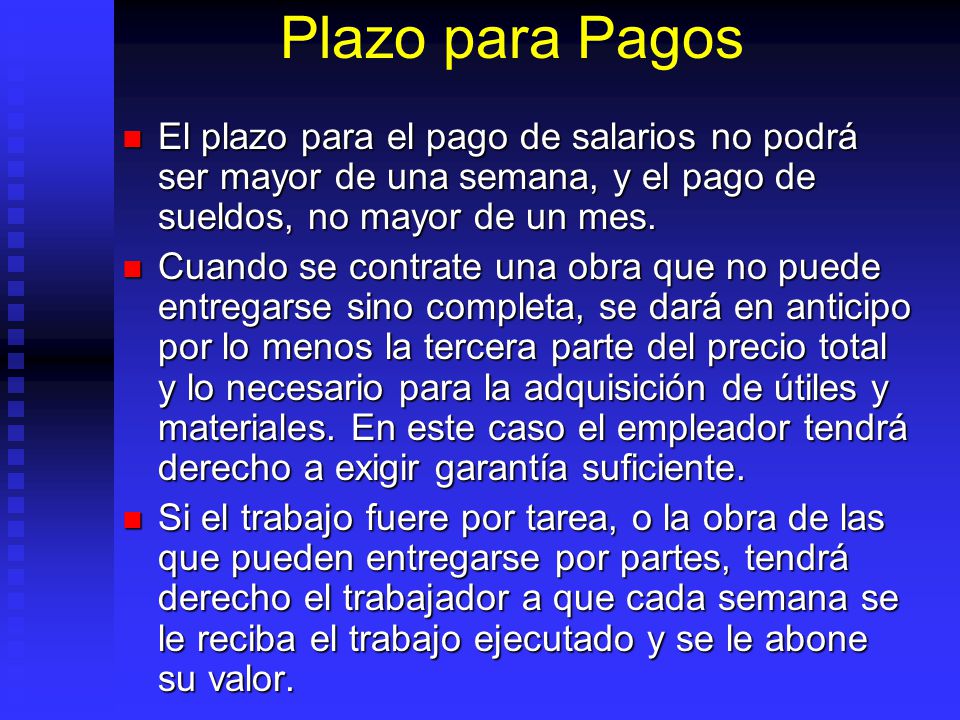 Plazo para Pagos El plazo para el pago de salarios no podrá ser mayor de una semana, y el pago de sueldos, no mayor de un mes.