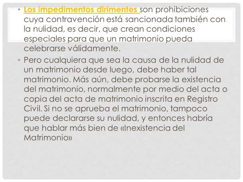 Los impedimentos dirimentes son prohibiciones cuya contravención está sancionada también con la nulidad, es decir, que crean condiciones especiales para que un matrimonio pueda celebrarse válidamente.