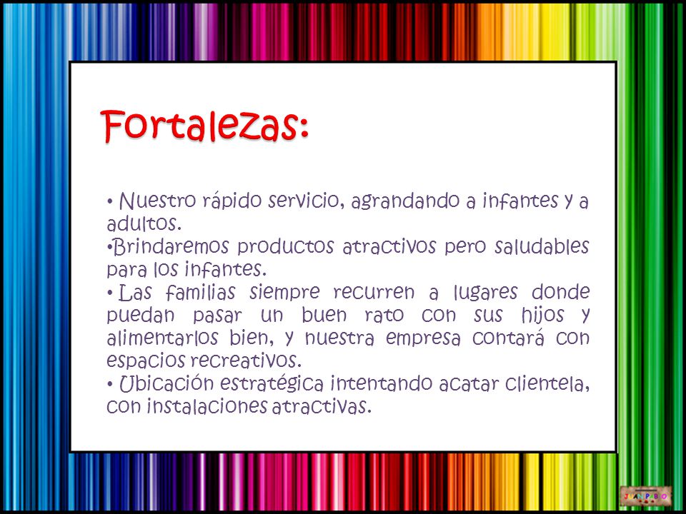 Fortalezas: Nuestro rápido servicio, agrandando a infantes y a adultos. Brindaremos productos atractivos pero saludables para los infantes.