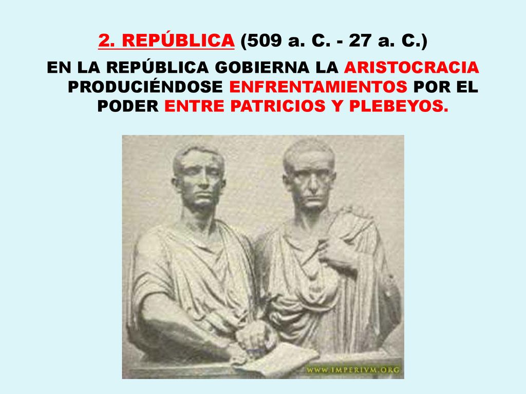 2. REPÚBLICA (509 a. C a. C.) EN LA REPÚBLICA GOBIERNA LA ARISTOCRACIA PRODUCIÉNDOSE ENFRENTAMIENTOS POR EL PODER ENTRE PATRICIOS Y PLEBEYOS.