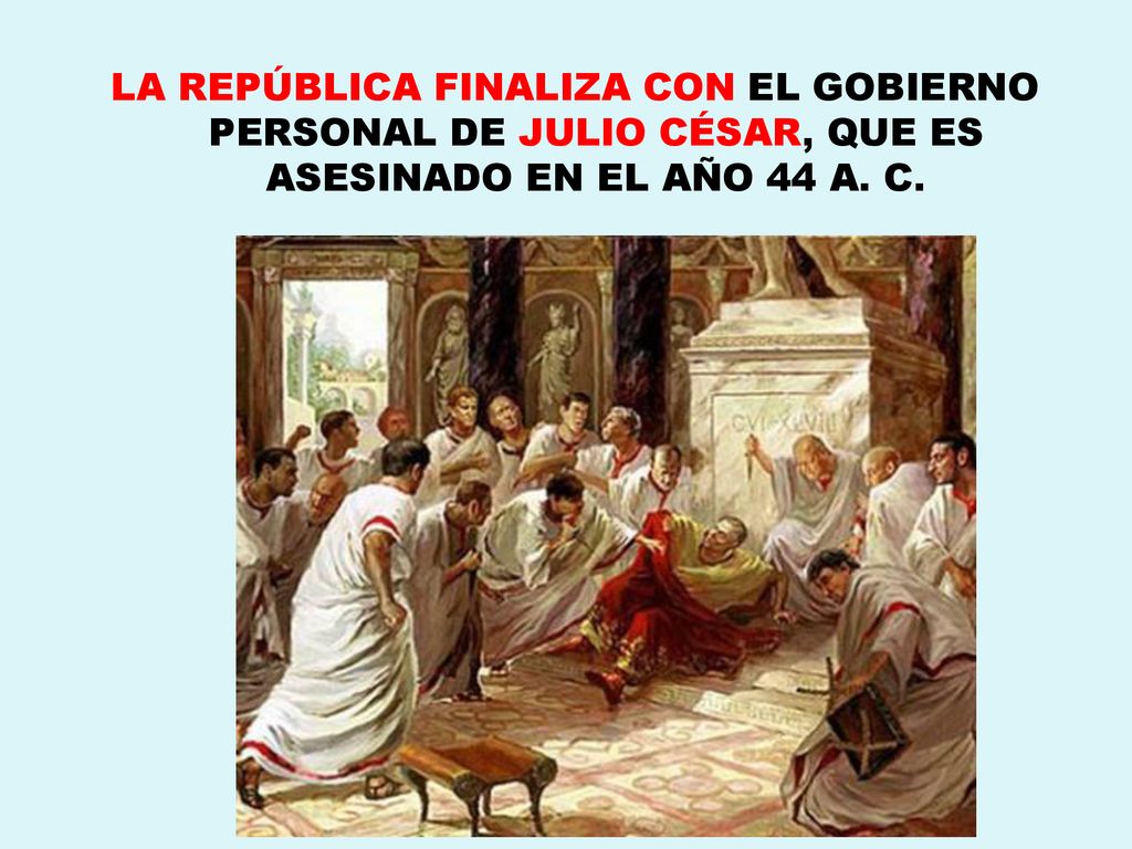 LA REPÚBLICA FINALIZA CON EL GOBIERNO PERSONAL DE JULIO CÉSAR, QUE ES ASESINADO EN EL AÑO 44 A. C.