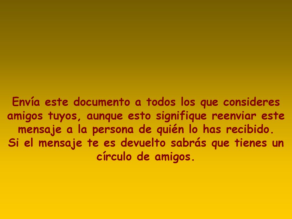 Envía este documento a todos los que consideres amigos tuyos, aunque esto signifique reenviar este mensaje a la persona de quién lo has recibido.
