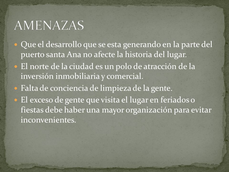 AMENAZAS Que el desarrollo que se esta generando en la parte del puerto santa Ana no afecte la historia del lugar.