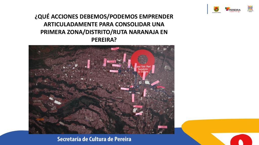 ¿QUÉ ACCIONES DEBEMOS/PODEMOS EMPRENDER ARTICULADAMENTE PARA CONSOLIDAR UNA PRIMERA ZONA/DISTRITO/RUTA NARANAJA EN PEREIRA