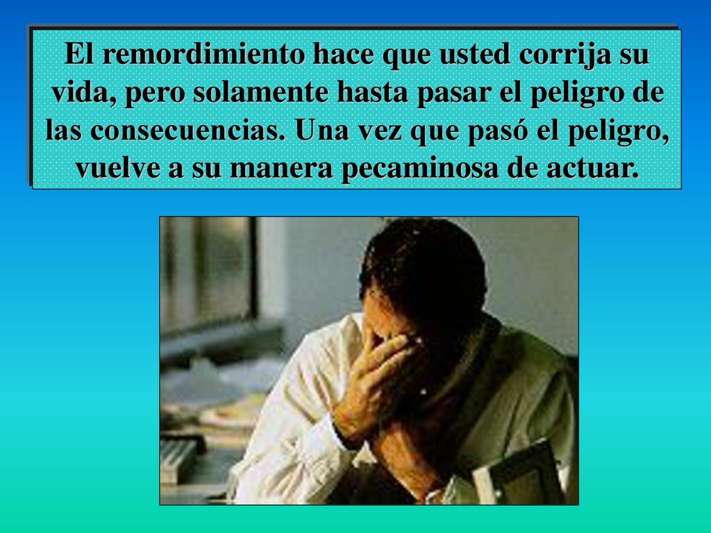 El remordimiento hace que usted corrija su vida, pero solamente hasta pasar el peligro de las consecuencias.