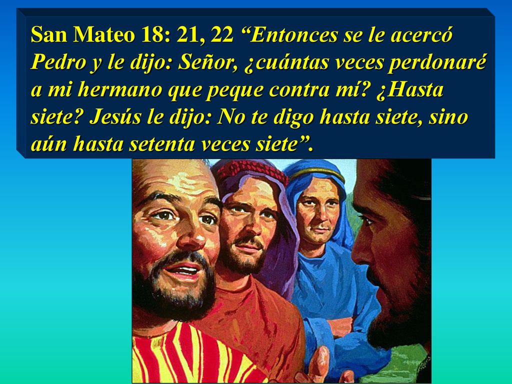 San Mateo 18: 21, 22 Entonces se le acercó Pedro y le dijo: Señor, ¿cuántas veces perdonaré a mi hermano que peque contra mí.
