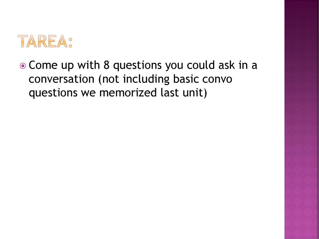 Tarea: Come up with 8 questions you could ask in a conversation (not including basic convo questions we memorized last unit)